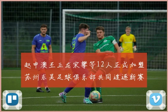 赵申澳王玉龙宋攀等12人正式加盟苏州东吴足球俱乐部共同追逐新赛季目标