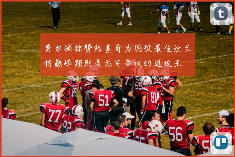 费尔顿称赞约基奇为现役最佳杜兰特巅峰期则是无可争议的进攻王