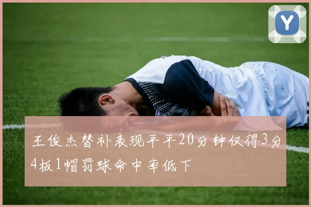 王俊杰替补表现平平20分钟仅得3分4板1帽罚球命中率低下