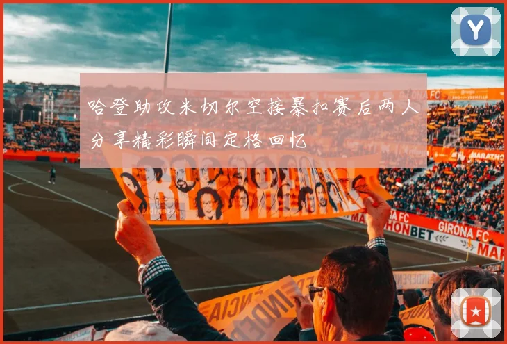 哈登助攻米切尔空接暴扣赛后两人分享精彩瞬间定格回忆