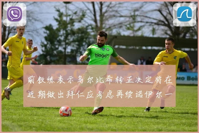前教练表示乌尔比希转正决定将在近期做出拜仁应考虑再续诺伊尔一年合同