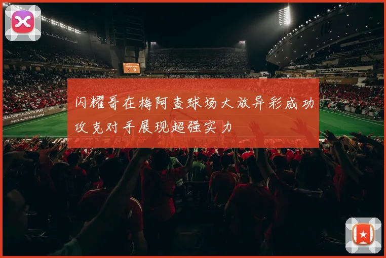 闪耀哥在梅阿查球场大放异彩成功攻克对手展现超强实力