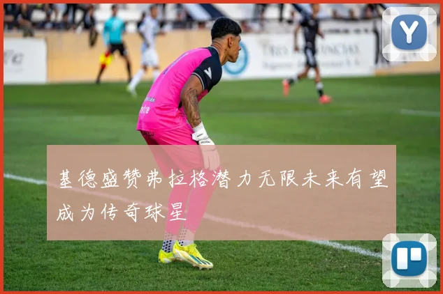 基德盛赞弗拉格潜力无限未来有望成为传奇球星