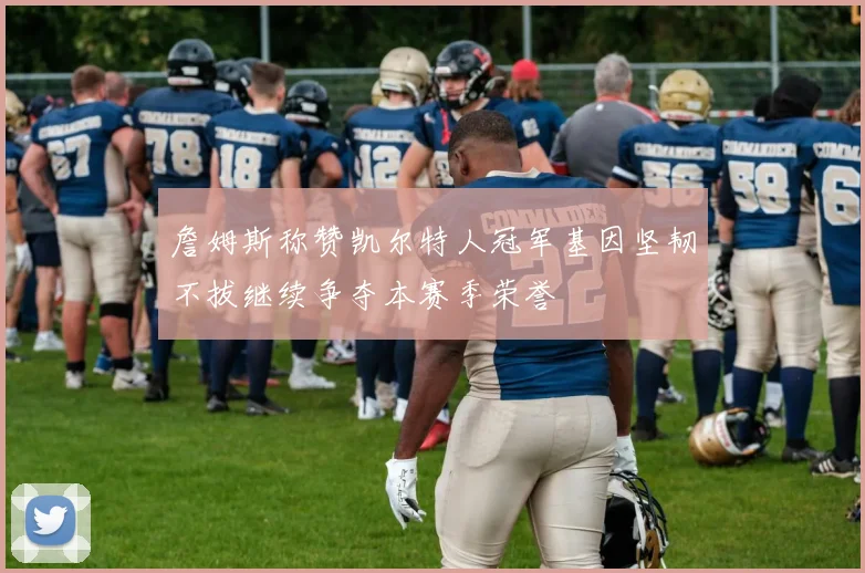詹姆斯称赞凯尔特人冠军基因坚韧不拔继续争夺本赛季荣誉