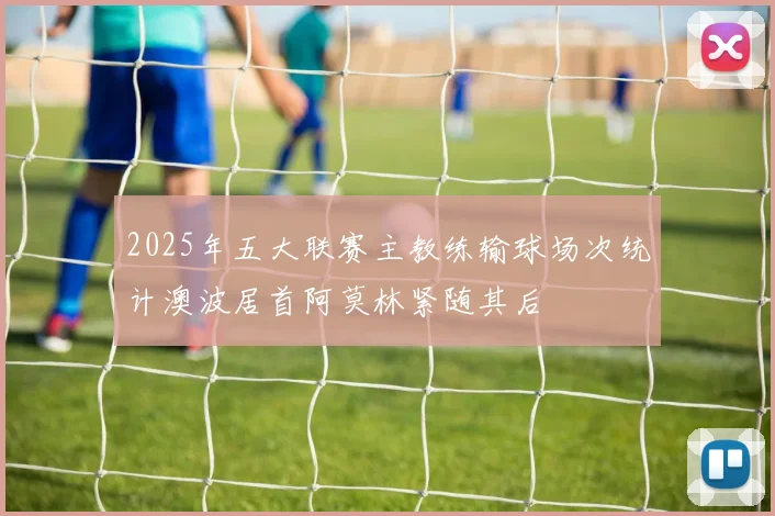 2025年五大联赛主教练输球场次统计澳波居首阿莫林紧随其后