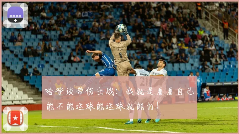 哈登谈带伤出战：我就是看看自己能不能运球能运球就能打！