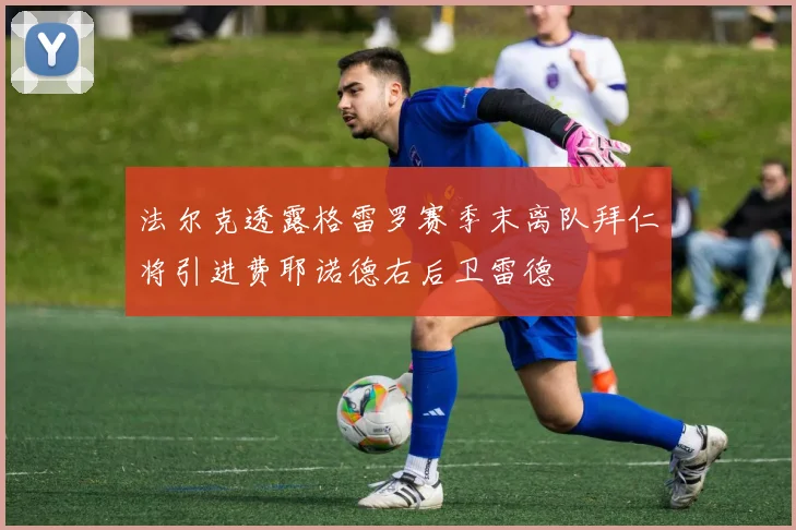 法尔克透露格雷罗赛季末离队拜仁将引进费耶诺德右后卫雷德
