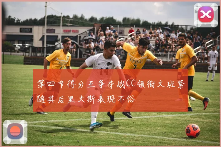第四节得分王争夺战CC领衔文班紧随其后里夫斯表现不俗