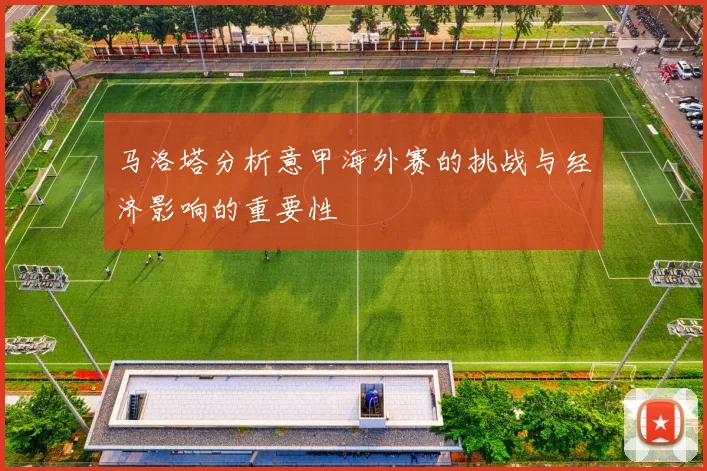 马洛塔分析意甲海外赛的挑战与经济影响的重要性