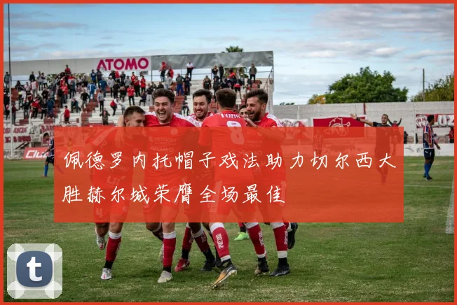 佩德罗内托帽子戏法助力切尔西大胜赫尔城荣膺全场最佳