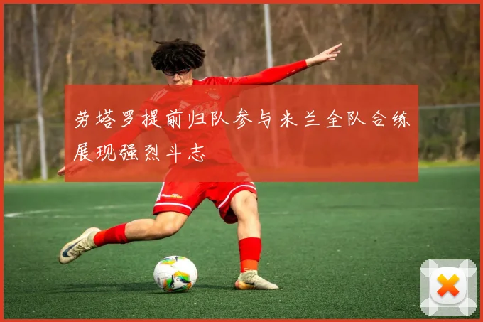 劳塔罗提前归队参与米兰全队合练展现强烈斗志