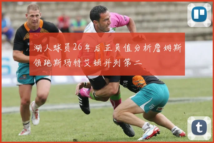 湖人球员26年后正负值分析詹姆斯领跑斯玛特艾顿并列第二