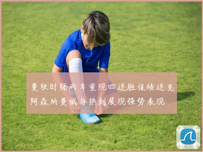 曼联时隔两年重现四连胜佳绩连克阿森纳曼城与热刺展现强势表现