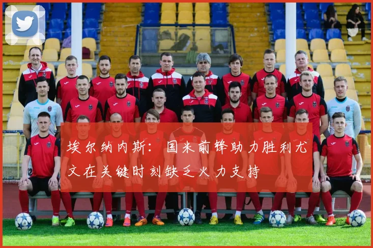 埃尔纳内斯：国米前锋助力胜利尤文在关键时刻缺乏火力支持
