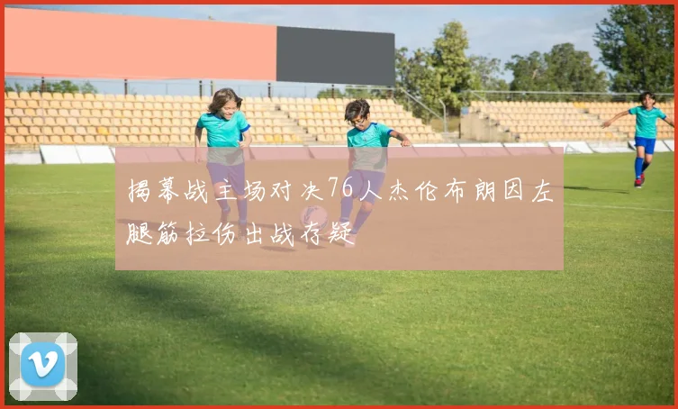 揭幕战主场对决76人杰伦布朗因左腿筋拉伤出战存疑