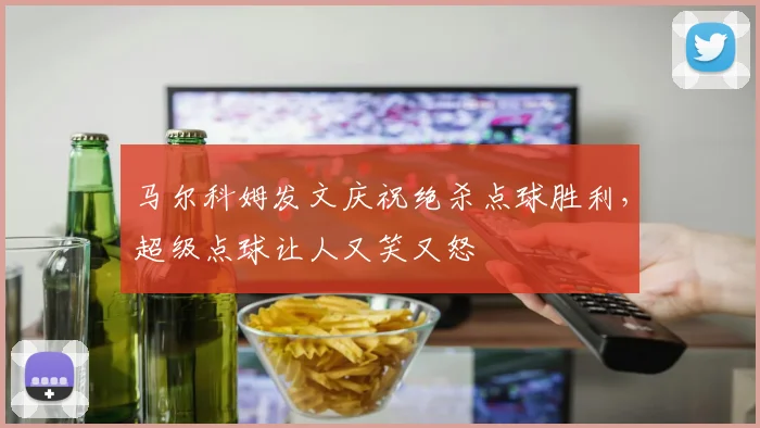 马尔科姆发文庆祝绝杀点球胜利，超级点球让人又笑又怒
