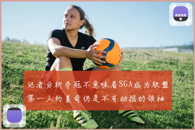 记者分析夺冠不意味着SGA成为联盟第一人约基奇仍是不可动摇的领袖