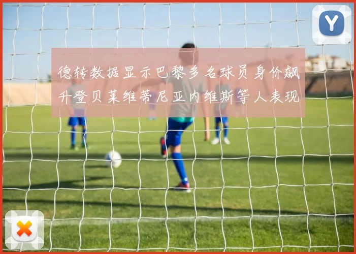 德转数据显示巴黎多名球员身价飙升登贝莱维蒂尼亚内维斯等人表现抢眼