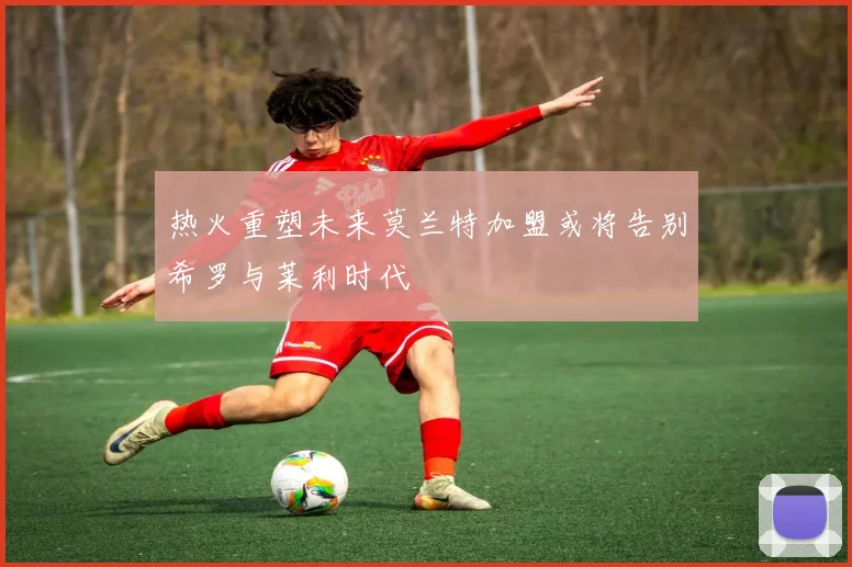 热火重塑未来莫兰特加盟或将告别希罗与莱利时代