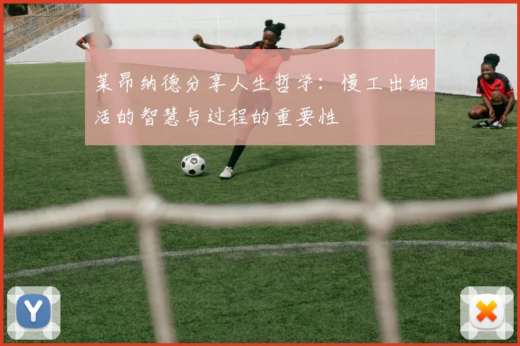 莱昂纳德分享人生哲学：慢工出细活的智慧与过程的重要性