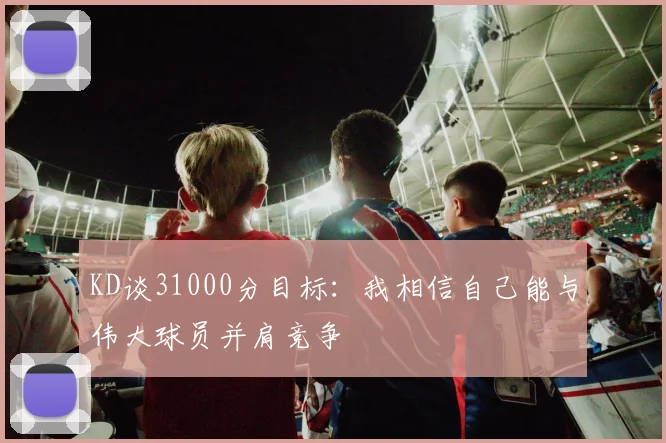 KD谈31000分目标：我相信自己能与伟大球员并肩竞争