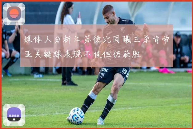 媒体人分析江苏德比同曦三杀肯帝亚关键球表现不佳但仍获胜