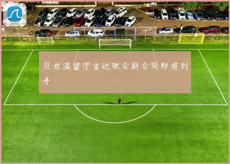 贝尔温留守吉达联合新合同即将到手