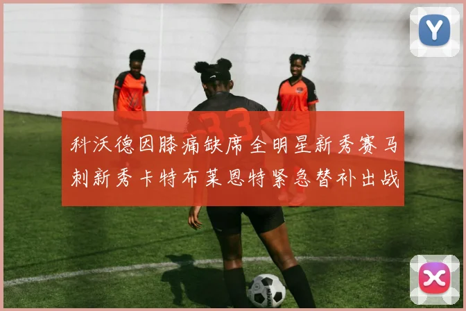 科沃德因膝痛缺席全明星新秀赛马刺新秀卡特布莱恩特紧急替补出战