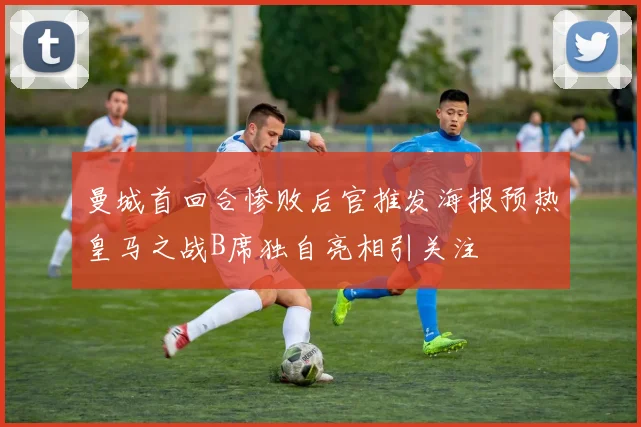 曼城首回合惨败后官推发海报预热皇马之战B席独自亮相引关注