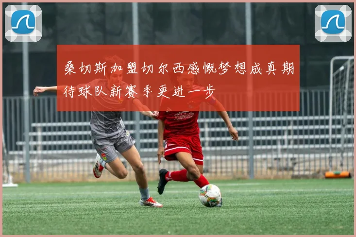 桑切斯加盟切尔西感慨梦想成真期待球队新赛季更进一步