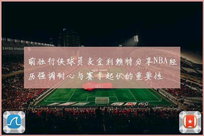 前独行侠球员麦金利赖特分享NBA经历强调耐心与赛季起伏的重要性