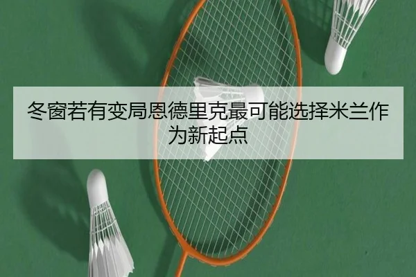 冬窗若有变局恩德里克最可能选择米兰作为新起点 | BAJIESPORTS